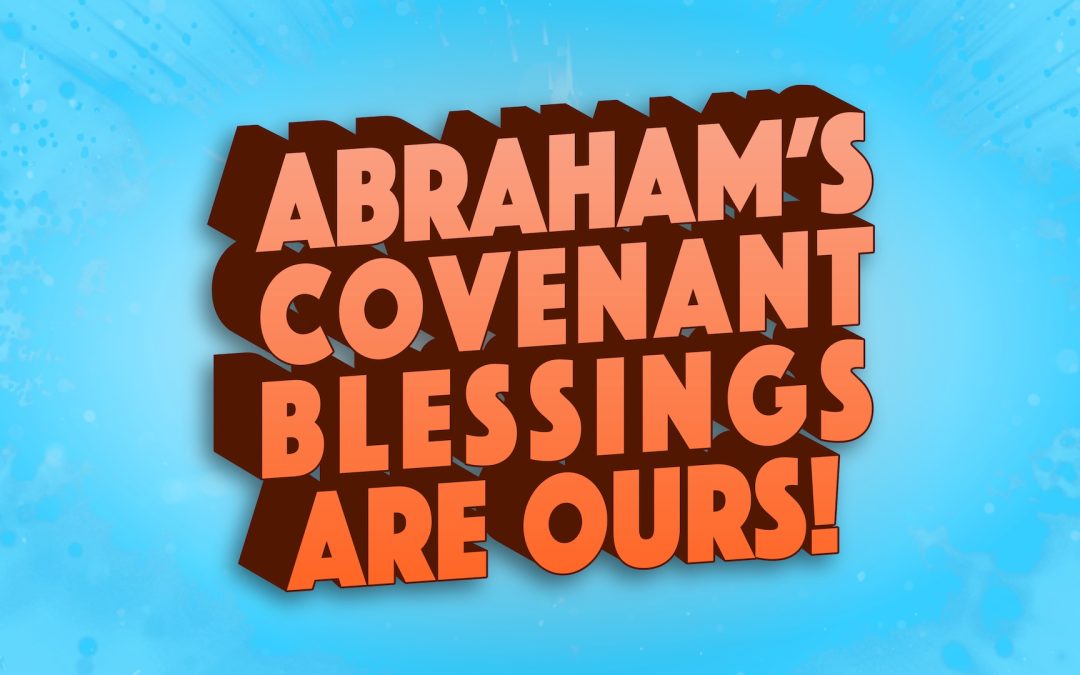 Abraham’s Covenant Blessings Are Ours!